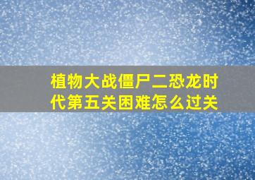 植物大战僵尸二恐龙时代第五关困难怎么过关