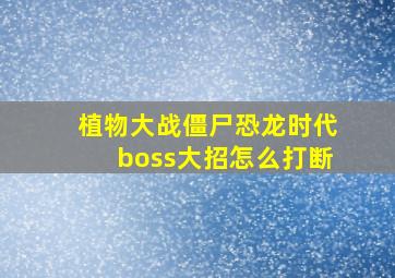 植物大战僵尸恐龙时代boss大招怎么打断