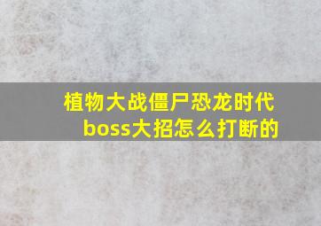 植物大战僵尸恐龙时代boss大招怎么打断的