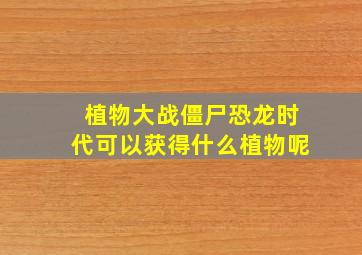 植物大战僵尸恐龙时代可以获得什么植物呢