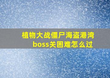 植物大战僵尸海盗港湾boss关困难怎么过