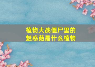 植物大战僵尸里的魅惑菇是什么植物