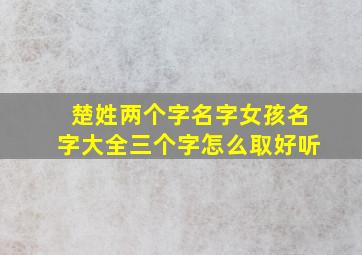 楚姓两个字名字女孩名字大全三个字怎么取好听