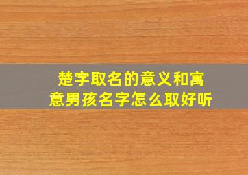 楚字取名的意义和寓意男孩名字怎么取好听