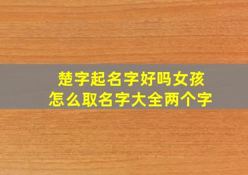 楚字起名字好吗女孩怎么取名字大全两个字