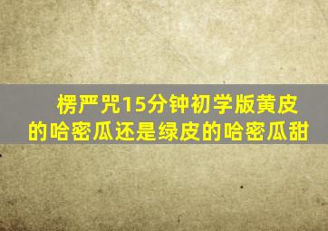 楞严咒15分钟初学版黄皮的哈密瓜还是绿皮的哈密瓜甜