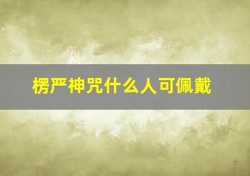 楞严神咒什么人可佩戴