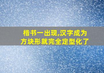 楷书一出现,汉字成为方块形就完全定型化了