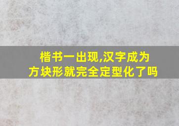 楷书一出现,汉字成为方块形就完全定型化了吗