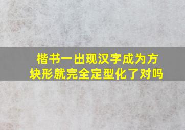 楷书一出现汉字成为方块形就完全定型化了对吗