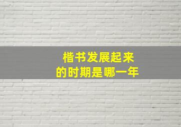 楷书发展起来的时期是哪一年