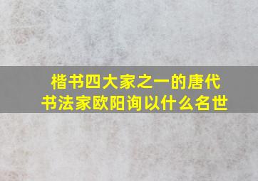 楷书四大家之一的唐代书法家欧阳询以什么名世