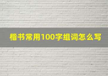 楷书常用100字组词怎么写