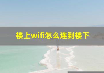 楼上wifi怎么连到楼下