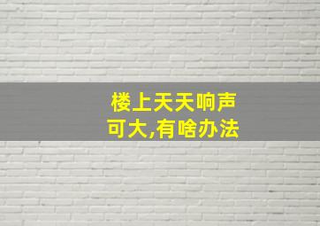 楼上天天响声可大,有啥办法