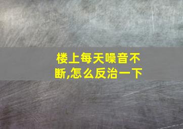 楼上每天噪音不断,怎么反治一下