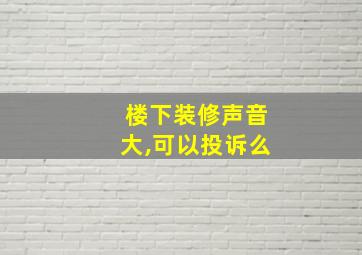 楼下装修声音大,可以投诉么