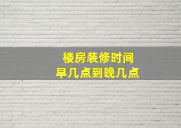 楼房装修时间早几点到晚几点