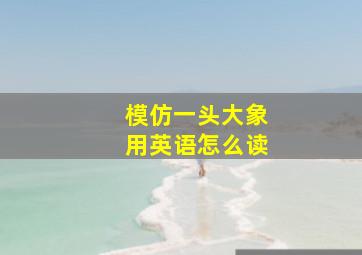 模仿一头大象用英语怎么读