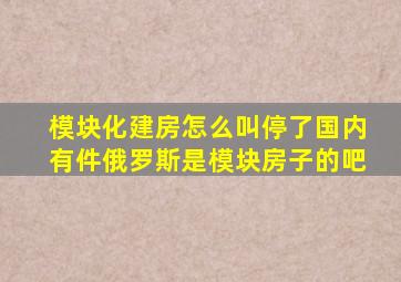 模块化建房怎么叫停了国内有件俄罗斯是模块房子的吧