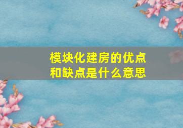 模块化建房的优点和缺点是什么意思