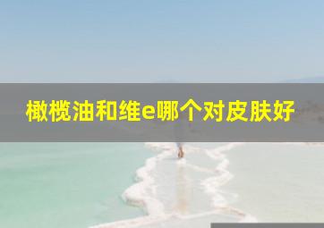 橄榄油和维e哪个对皮肤好