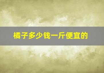 橘子多少钱一斤便宜的