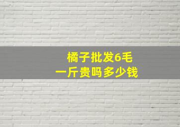 橘子批发6毛一斤贵吗多少钱