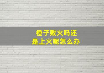 橙子败火吗还是上火呢怎么办