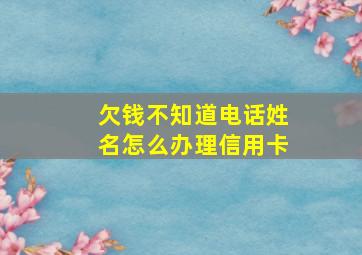 欠钱不知道电话姓名怎么办理信用卡