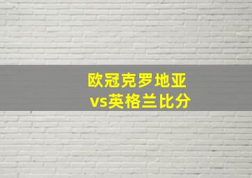 欧冠克罗地亚vs英格兰比分