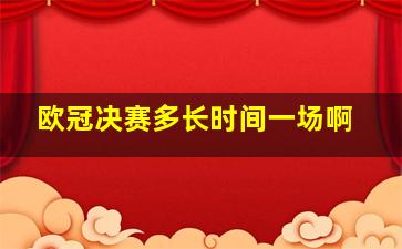 欧冠决赛多长时间一场啊