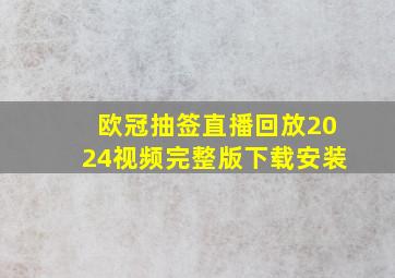 欧冠抽签直播回放2024视频完整版下载安装