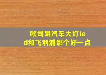 欧司朗汽车大灯led和飞利浦哪个好一点