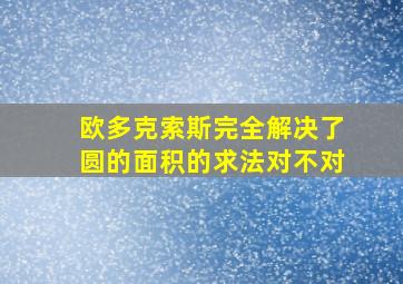 欧多克索斯完全解决了圆的面积的求法对不对