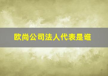 欧尚公司法人代表是谁