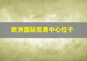 欧洲国际贸易中心位于