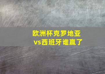 欧洲杯克罗地亚vs西班牙谁赢了