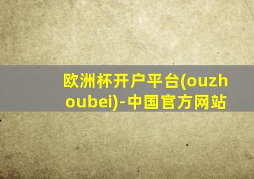 欧洲杯开户平台(ouzhoubei)-中国官方网站