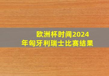 欧洲杯时间2024年匈牙利瑞士比赛结果