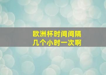 欧洲杯时间间隔几个小时一次啊