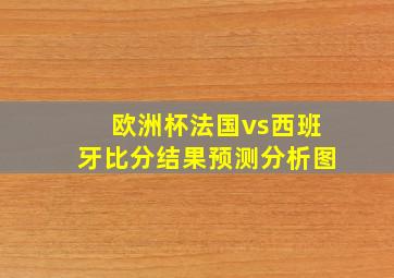 欧洲杯法国vs西班牙比分结果预测分析图