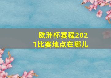 欧洲杯赛程2021比赛地点在哪儿