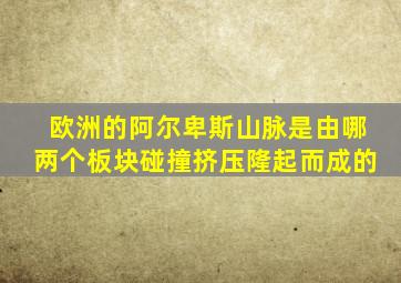 欧洲的阿尔卑斯山脉是由哪两个板块碰撞挤压隆起而成的