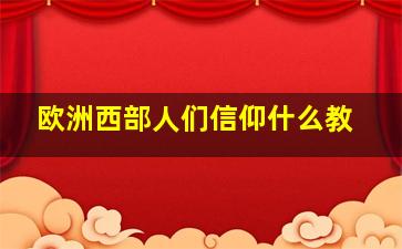 欧洲西部人们信仰什么教