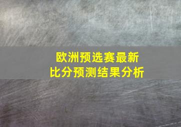 欧洲预选赛最新比分预测结果分析