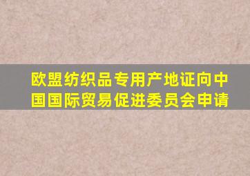 欧盟纺织品专用产地证向中国国际贸易促进委员会申请