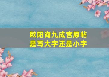 欧阳询九成宫原帖是写大字还是小字