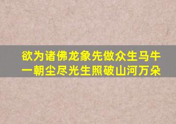 欲为诸佛龙象先做众生马牛一朝尘尽光生照破山河万朵