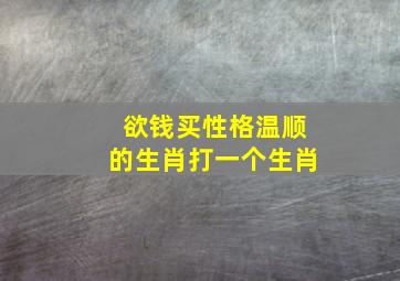 欲钱买性格温顺的生肖打一个生肖